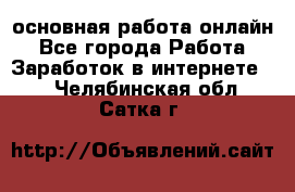 основная работа онлайн - Все города Работа » Заработок в интернете   . Челябинская обл.,Сатка г.